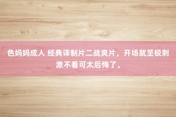 色妈妈成人 经典译制片二战爽片，开场就至极刺激不看可太后悔了。